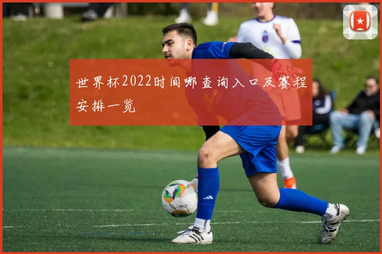 世界杯2022时间哪查询入口及赛程安排一览