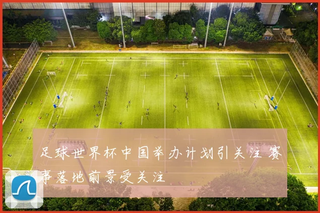 足球世界杯中国举办计划引关注 赛事落地前景受关注
