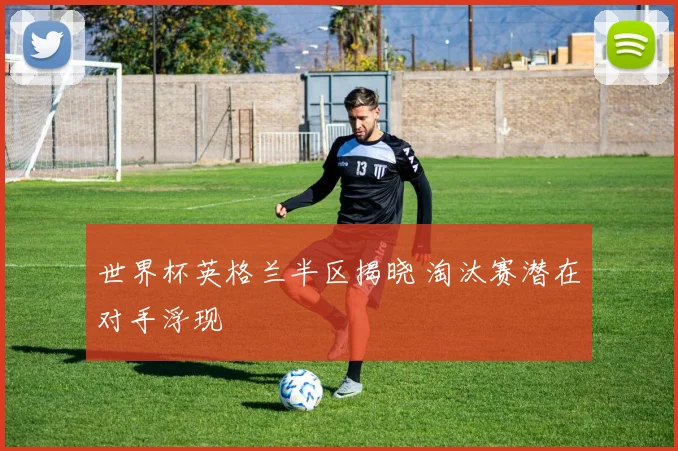 世界杯英格兰半区揭晓 淘汰赛潜在对手浮现