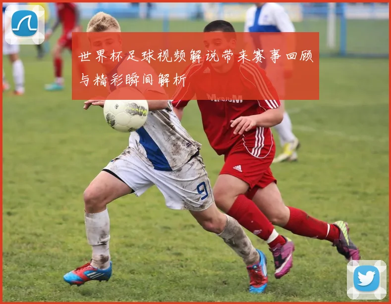 世界杯足球视频解说带来赛事回顾与精彩瞬间解析