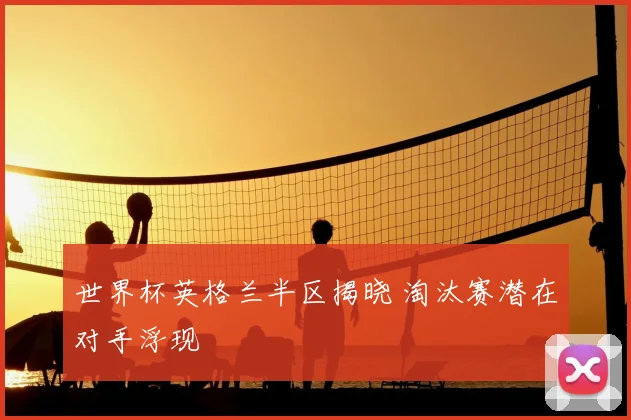 世界杯英格兰半区揭晓 淘汰赛潜在对手浮现
