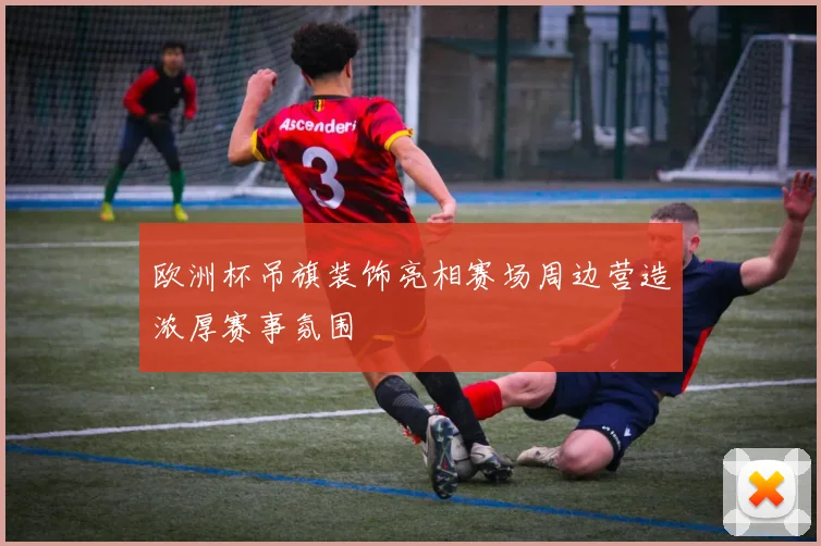 欧洲杯吊旗装饰亮相赛场周边营造浓厚赛事氛围