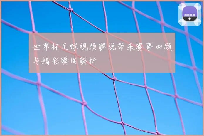 世界杯足球视频解说带来赛事回顾与精彩瞬间解析