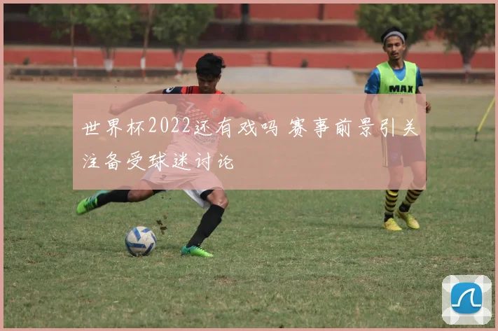 世界杯2022还有戏吗 赛事前景引关注备受球迷讨论
