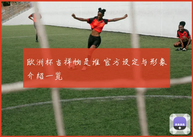欧洲杯吉祥物是谁 官方设定与形象介绍一览