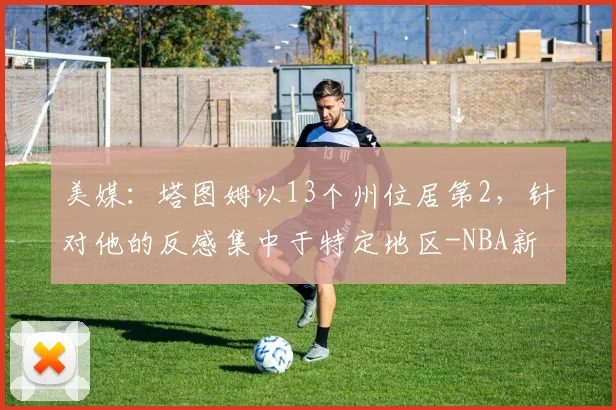 美媒:塔图姆以13个州位居第2,针对他的反感集中于特定地区-NBA新闻