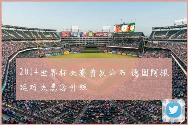 2014世界杯决赛首发公布 德国阿根廷对决悬念升级