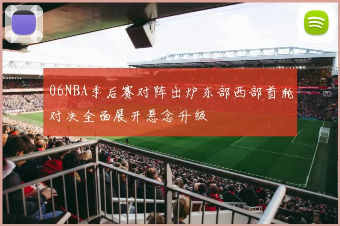 06NBA季后赛对阵出炉东部西部首轮对决全面展开悬念升级