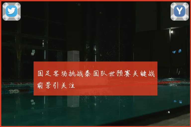 国足客场挑战泰国队世预赛关键战前景引关注