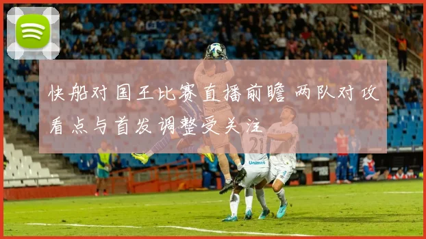 快船对国王比赛直播前瞻 两队对攻看点与首发调整受关注