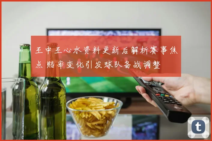 王中王心水资料更新后解析赛事焦点 赔率变化引发球队备战调整