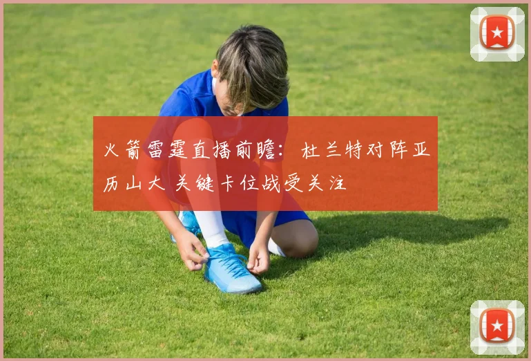 火箭雷霆直播前瞻：杜兰特对阵亚历山大 关键卡位战受关注