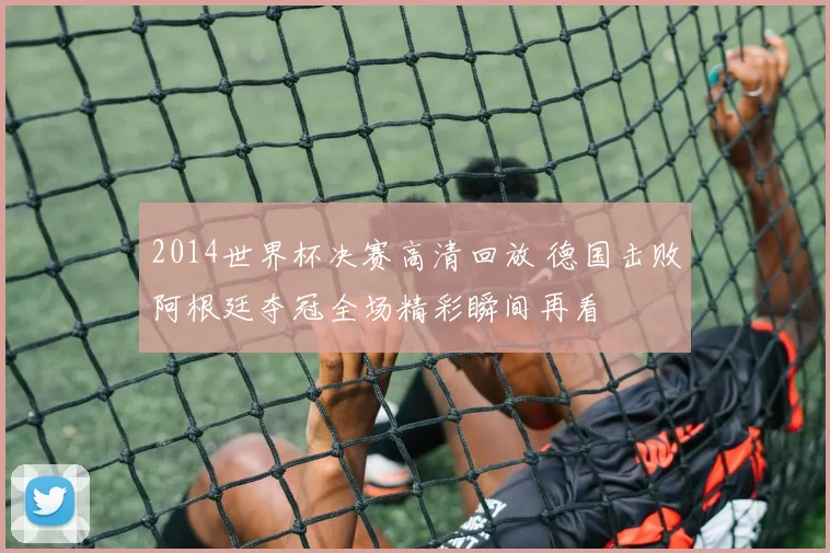 2014世界杯决赛高清回放 德国击败阿根廷夺冠全场精彩瞬间再看