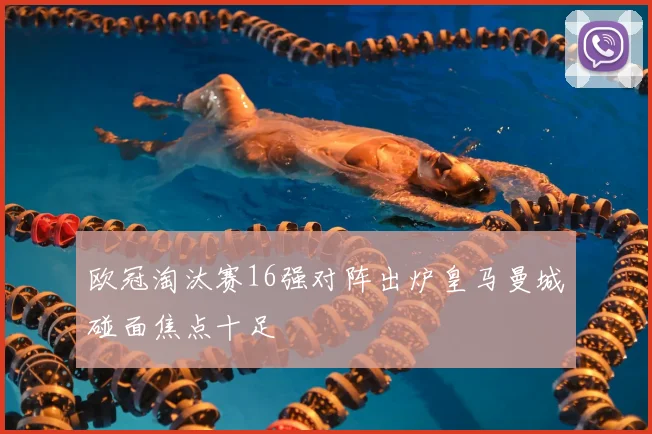 欧冠淘汰赛16强对阵出炉皇马曼城碰面焦点十足