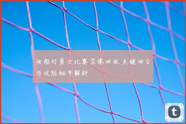 快船对勇士比赛录像回放 关键回合与攻防细节解析