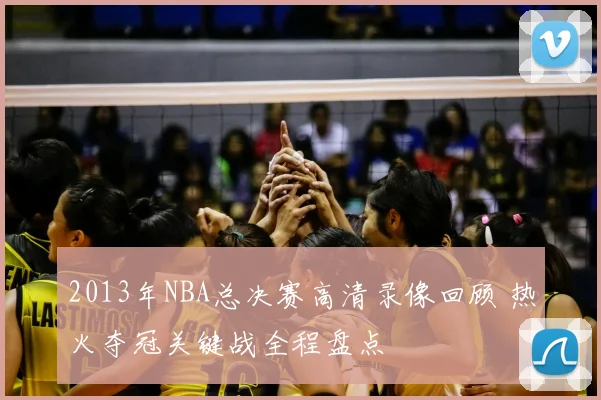2013年NBA总决赛高清录像回顾 热火夺冠关键战全程盘点
