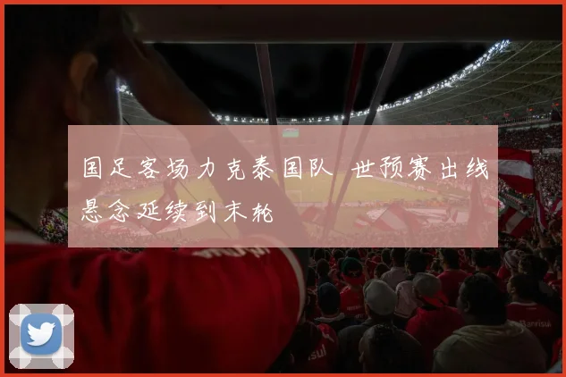 国足客场力克泰国队 世预赛出线悬念延续到末轮