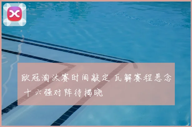 欧冠淘汰赛时间敲定 瓦解赛程悬念 十六强对阵待揭晓