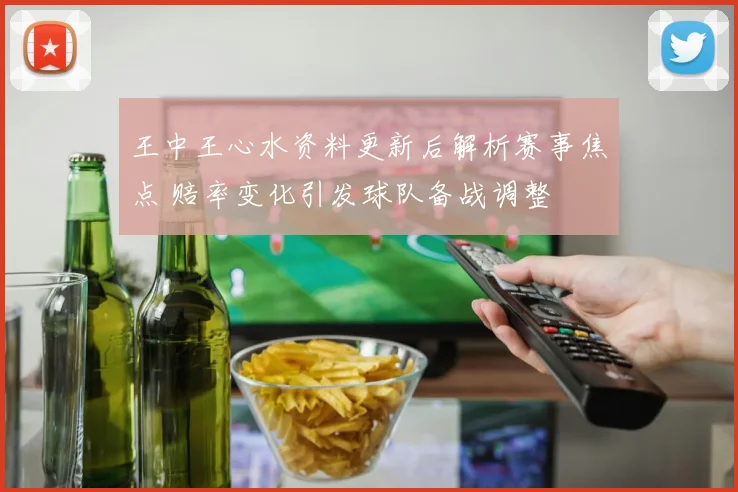 王中王心水资料更新后解析赛事焦点 赔率变化引发球队备战调整