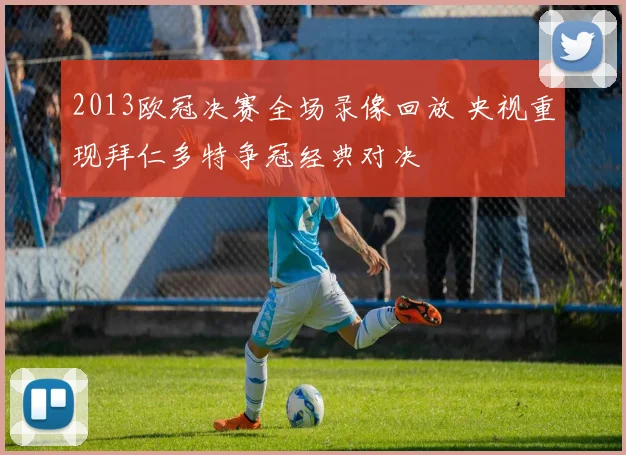 2013欧冠决赛全场录像回放 央视重现拜仁多特争冠经典对决