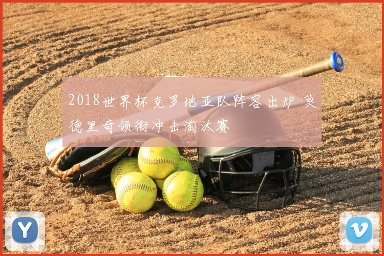 2018世界杯克罗地亚队阵容出炉 莫德里奇领衔冲击淘汰赛