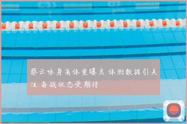 蔡云咏身高体重曝光 体测数据引关注 备战状态受期待