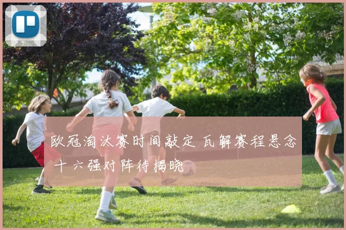 欧冠淘汰赛时间敲定 瓦解赛程悬念 十六强对阵待揭晓