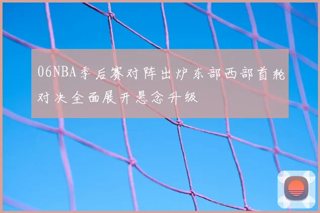 06NBA季后赛对阵出炉东部西部首轮对决全面展开悬念升级