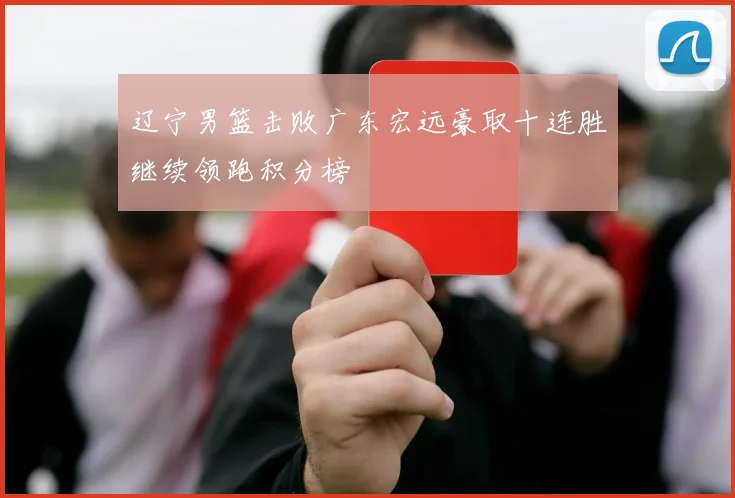 辽宁男篮击败广东宏远豪取十连胜继续领跑积分榜